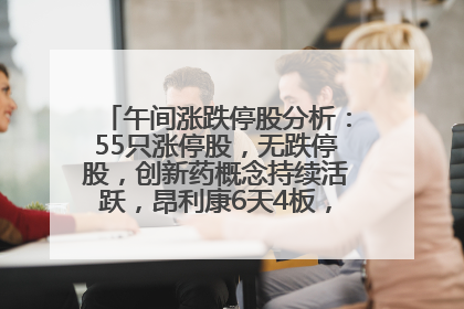 午间涨跌停股分析：55只涨停股，无跌停股，创新药概念持续活跃，昂利康6天4板，众生药业2连板