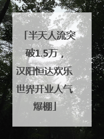 半天人流突破1.5万，汉阳恒达欢乐世界开业人气爆棚