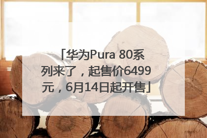 华为Pura 80系列来了，起售价6499元，6月14日起开售