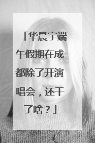 华晨宇端午假期在成都除了开演唱会，还干了啥？