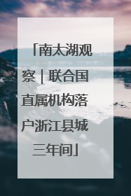南太湖观察｜联合国直属机构落户浙江县城三年间
