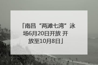 南昌“两滩七湾”泳场6月20日开放 开放至10月8日