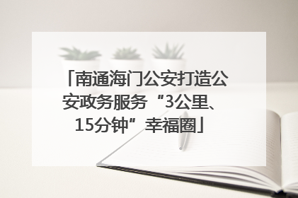 南通海门公安打造公安政务服务“3公里、15分钟”幸福圈
