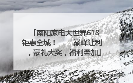 南阳家电大世界618钜惠全城！——巅峰让利，豪礼大奖，福利叠加