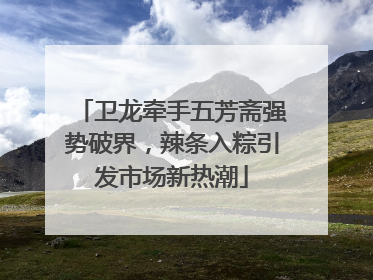 卫龙牵手五芳斋强势破界，辣条入粽引发市场新热潮