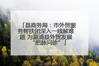 县商务局：市外贸服务帮扶团深入一线解难题 为溆浦县外贸发展“把脉问诊”