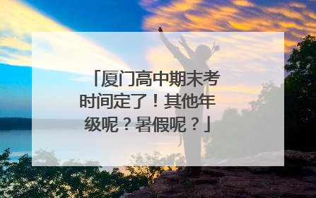 厦门高中期末考时间定了！其他年级呢？暑假呢？