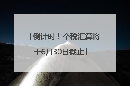 倒计时！个税汇算将于6月30日截止