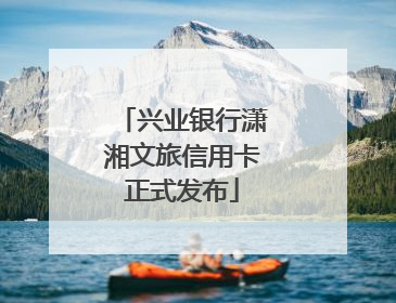 兴业银行潇湘文旅信用卡正式发布