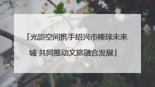 光影空间携手绍兴市棒球未来城 共同推动文旅融合发展