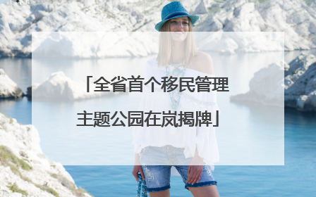 全省首个移民管理主题公园在岚揭牌