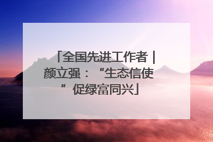全国先进工作者｜颜立强：“生态信使”促绿富同兴