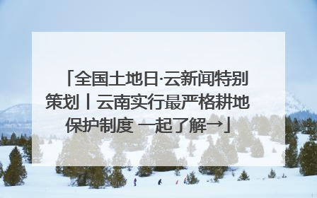 全国土地日·云新闻特别策划丨云南实行最严格耕地保护制度 一起了解→