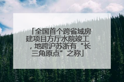 全国首个跨省域房建项目方厅水院竣工，地跨沪苏浙有“长三角原点”之称