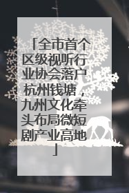 全市首个区级视听行业协会落户杭州钱塘，九州文化牵头布局微短剧产业高地