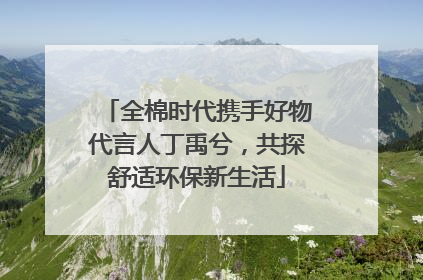 全棉时代携手好物代言人丁禹兮，共探舒适环保新生活