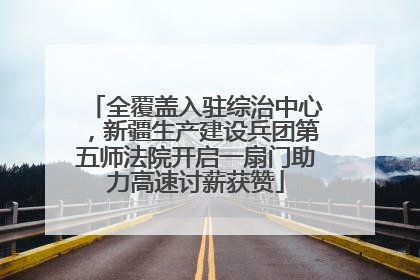 全覆盖入驻综治中心，新疆生产建设兵团第五师法院开启一扇门助力高速讨薪获赞