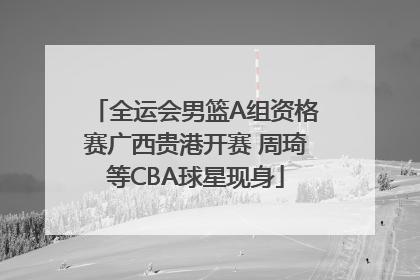 全运会男篮A组资格赛广西贵港开赛 周琦等CBA球星现身