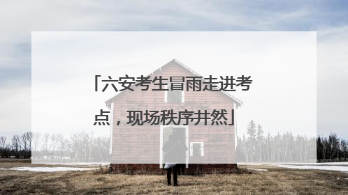 六安考生冒雨走进考点，现场秩序井然