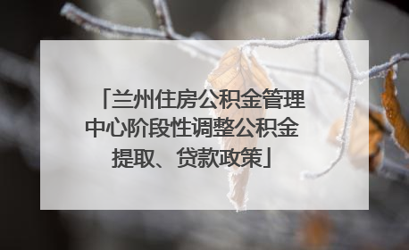 兰州住房公积金管理中心阶段性调整公积金提取、贷款政策
