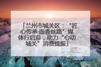 兰州市城关区：“匠心传承·面香丝路”媒体行启幕，助力“心动城关”消费提振