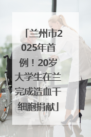 兰州市2025年首例！20岁大学生在兰完成造血干细胞捐献