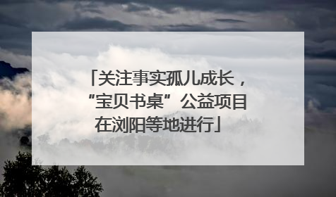 关注事实孤儿成长，“宝贝书桌”公益项目在浏阳等地进行