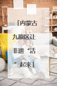 内蒙古九原区让非遗“活”起来