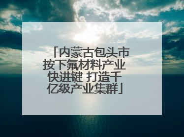 内蒙古包头市按下氟材料产业快进键 打造千亿级产业集群