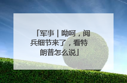 军事｜呦呵，阅兵细节来了，看特朗普怎么说