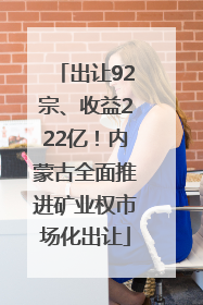 出让92宗、收益222亿！内蒙古全面推进矿业权市场化出让