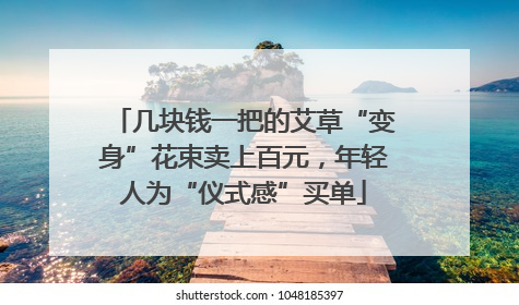 几块钱一把的艾草“变身”花束卖上百元，年轻人为“仪式感”买单