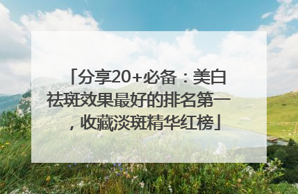 分享20+必备：美白祛斑效果最好的排名第一，收藏淡斑精华红榜