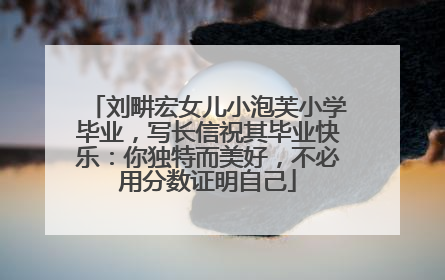 刘畊宏女儿小泡芙小学毕业，写长信祝其毕业快乐：你独特而美好，不必用分数证明自己