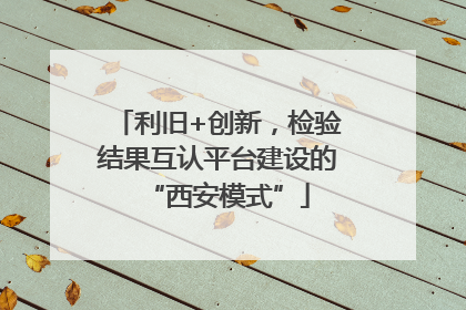 利旧+创新，检验结果互认平台建设的“西安模式”