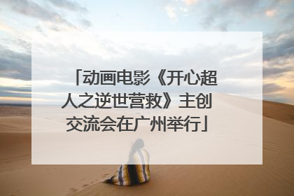 动画电影《开心超人之逆世营救》主创交流会在广州举行