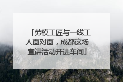 劳模工匠与一线工人面对面，成都这场宣讲活动开进车间