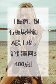 医药、银行板块带领A股上攻，沪指重回3400点