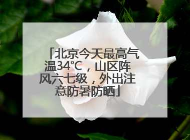 北京今天最高气温34℃，山区阵风六七级，外出注意防暑防晒