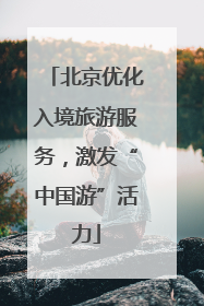 北京优化入境旅游服务，激发“中国游”活力