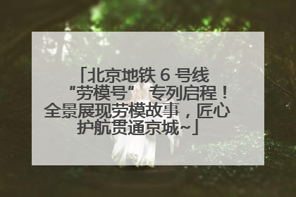 北京地铁 6 号线 “劳模号” 专列启程！全景展现劳模故事，匠心护航贯通京城~
