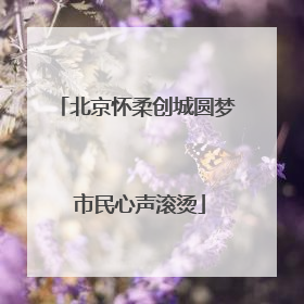北京怀柔创城圆梦 市民心声滚烫