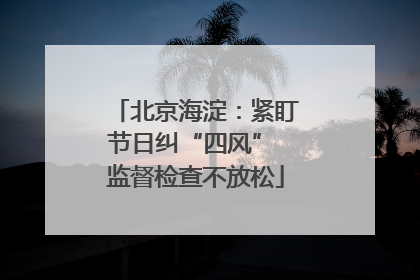 北京海淀：紧盯节日纠“四风” 监督检查不放松
