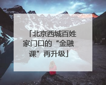 北京西城百姓家门口的“金融课”再升级