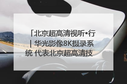 北京超高清视听•行｜华光影像8K摄录系统 代表北京超高清技术站上国家舞台