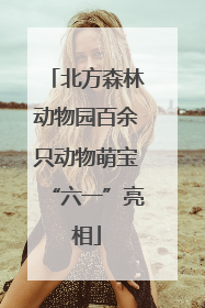 北方森林动物园百余只动物萌宝“六一”亮相