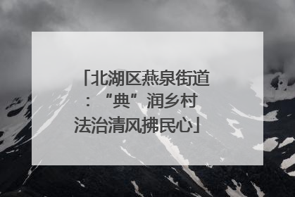 北湖区燕泉街道：“典”润乡村 法治清风拂民心