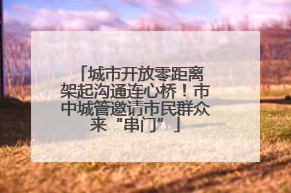 城市开放零距离 架起沟通连心桥！市中城管邀请市民群众来“串门”