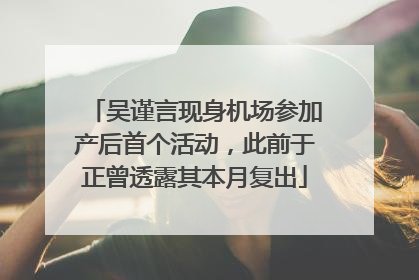 吴谨言现身机场参加产后首个活动，此前于正曾透露其本月复出