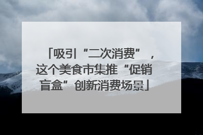 吸引“二次消费”，这个美食市集推“促销盲盒”创新消费场景